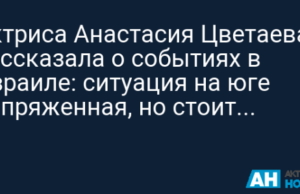 Актриса Анастасия Цветаева рассказала о событиях в Израиле: ситуация на юге напряженная, но стоит сохранять спокойствие
