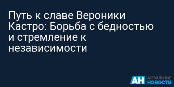 put-k-slave-veroniki-kastro-borba-s-bednostju-i-stremlenie-k-nezavisimosti-36ad76e