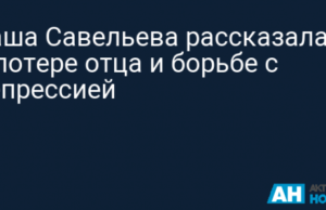 Саша Савельева рассказала о потере отца и борьбе с депрессией