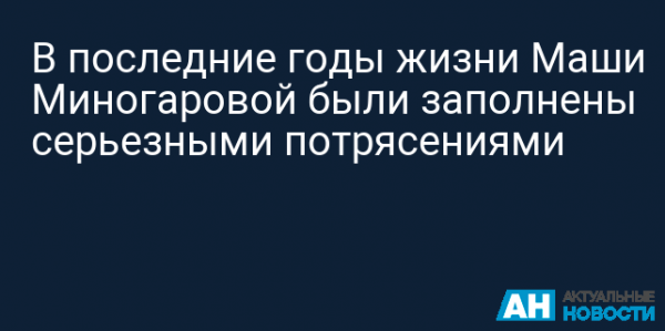 v-poslednie-gody-zhizni-mashi-minogarovoj-byli-zapolneny-sereznymi-potrjasenijami-b357797